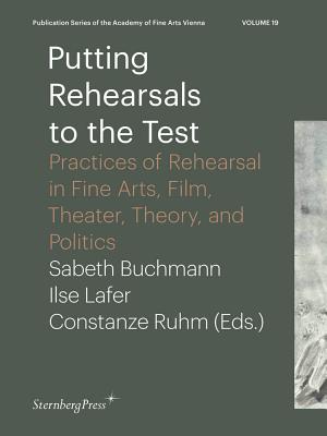 Putting Rehearsals to the Test - Practices of Rehearsal in Fine Arts, Film, Theater, Theory, and Politics - Buchmann, Sabeth, and Lafer, Ilse, and Ruhm, Constanze