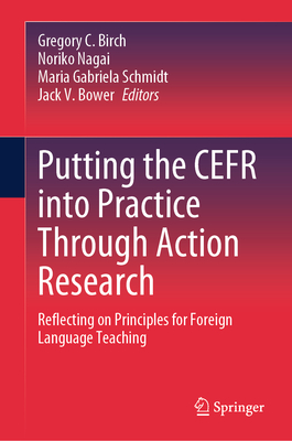 Putting the Cefr Into Practice Through Action Research: Reflecting on Principles for Foreign Language Teaching - Birch, Gregory C (Editor), and Nagai, Noriko (Editor), and Schmidt, Maria Gabriela (Editor)