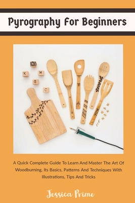 Pyrography for Beginners: A Quick Complete Guide To Learn And Master The Art Of Woodburning, Its Basics, Patterns And Techniques With Illustrations, Tips And Tricks - Prime, Jessica