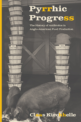 Pyrrhic Progress: The History of Antibiotics in Anglo-American Food Production - Kirchhelle, Claas