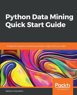 Python Data Mining Quick Start Guide: A beginner's guide to extracting valuable insights from your data - Greeneltch, Nathan