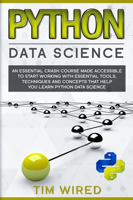 Python Data Science: An Essential Crash Course Made Accessible to Start Working With Essential Tools, Techniques and Concepts that Help you Learn Python Data Science - Wired, Tim