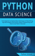 PYTHON DATA SCIENCE From beginner to Experts About Techniques of Data Mining, Big Data Analytics and Science, Python Programming and How to Use Them in Business