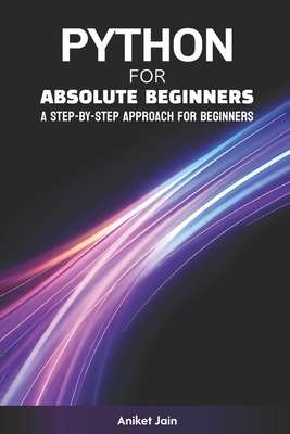 Python for Absolute Beginners: A Step-by-Step Approach for Beginners - Jain, Aniket