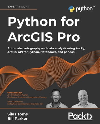 Python for ArcGIS Pro: Automate cartography and data analysis using ArcPy, ArcGIS API for Python, Notebooks, and pandas - Toms, Silas, and Parker, Bill, and Tucker, Dr. Christopher