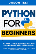 Python for Beginners: A Crash Course Guide for Machine Learning and Web Programming. Learn a Computer Language in Easy Steps with Coding Exercises