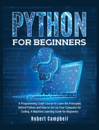 Python for Beginners: A Programming Crash Course to Learn the Principles Behind Python and How to Set Up Your Computer for Coding. A Machine Learning Guide for Beginners.