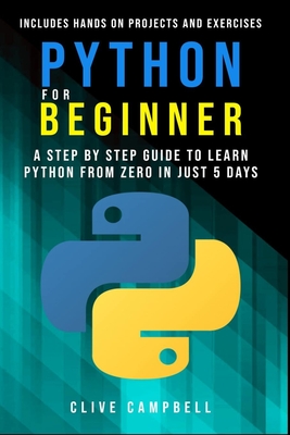 Python for Beginners: A Step-by-Step Guide to Learn Python from Zero in just 5 Days Includes Hands-on-Projects and Exercises - Campbell, Clive