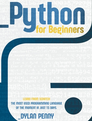 Python For Beginners: Learn From Scratch the Most Used Programming Language of the Moment in Just 7 Days - Penny, Dylan