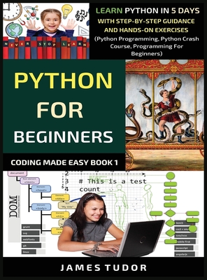 Python For Beginners: Learn Python In 5 Days With Step-by-Step Guidance And Hands-On Exercises (Python Programming, Python Crash Course, Programming For Beginners) - Tudor, James