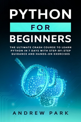 Python for Beginners: The Ultimate Crash Course to Learn Python in 7 days With Step-by-Step Guidance and Hands-On Exercises - Park, Andrew