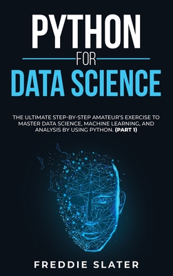 Python for Data Science: The Ultimate Step-By-Step Amateur's Exercise to Master Data Science, Machine Learning, and Analysis by Using Python. (Part 1) - Slater, Freddie