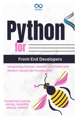 Python for Front-End Developers: Integrating Django, FastAPI, and Flask with Modern JavaScript Frameworks - Sanders, Rafael, and Farmer, Miguel (Editor), and Carter, Thompson