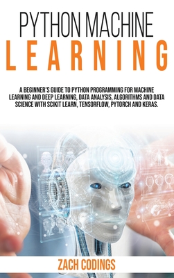Python Machine Learning: A Beginner's Guide to Python Programming for Machine Learning and Deep Learning, Data Analysis, Algorithms and Data Science With Scikit Learn, TensorFlow, PyTorch and Keras. - Codings, Zach