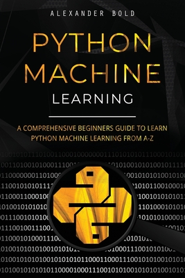 Python Machine Learning: A Comprehensive Beginners Guide to Learn Python Machine Learning from A-Z - Bold, Alexander