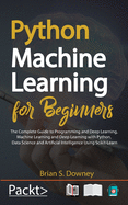 Python Machine Learning For Beginners: The Complete Guide to Programming and Deep Learning, Machine Learning and Deep Learning with Python, Data Science and Artificial Intelligence Using Scikit-Learn