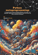 Python metaprogramming: A Comprehensive Guide to Building Efficient, Extensible, and Adaptable Applications Through Dynamic Code Generation and Other Advanced Techniques