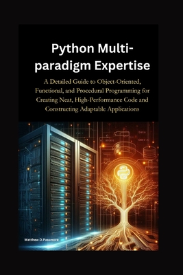 Python Multi-paradigm Expertise: A Detailed Guide to Object-Oriented, Functional, and Procedural Programming for Creating Neat, High-Performance Code and Constructing Adaptable Applications" - D Passmore, Matthew