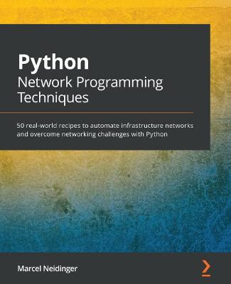 Python Network Programming Techniques: 50 real-world recipes to automate infrastructure networks and overcome networking challenges with Python - Neidinger, Marcel
