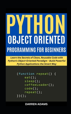 Python Object Oriented Programming for Beginners: Learn the Secrets of Clean, Reusable Code with Python's Object-Oriented Paradigm - Build Powerful Python Applications the Smart Way - Adams, Darren