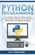 Python Programming: Complete Step By Step Guide to Master Python Programming For Beginners and Start Coding Today!
