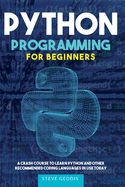 Python Programming for Beginners: A Crash Course to Learn Python and Other Recommended Coding Languages in use today