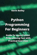 Python Programming For Beginners: Guide To Learn Python Programming Fast with Practical Exercises
