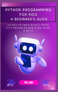 Python Programming for Kids: A BEGINNER'S GUIDE: Learn Python Basics with Fun Projects for Kids Aged 8 to 12