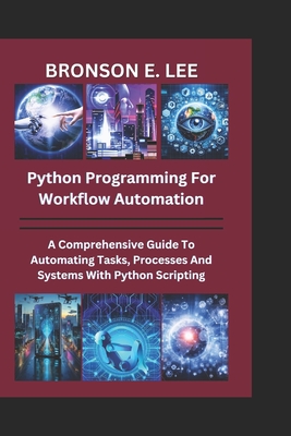 Python Programming for Workflow Automation: A Comprehensive Guide To Automation Tasks, Processes And Systems With Python Scripting - E Lee, Bronson