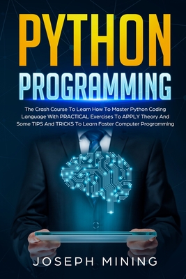 Python Programming: The Crash Course To Learn How To Master Python Coding Language To Apply Theory And Some TIPS And TRICKS To Learn Faster Computer Programming - Mining, Joseph