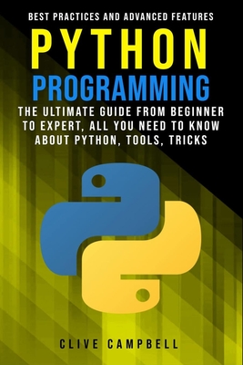 Python Programming: The Ultimate Guide from Beginner to Expert, All you Need to Know about Python, Tools, Tricks, Best Practices and Advanced Features - Campbell, Clive