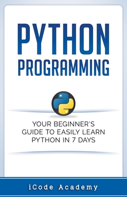 Python Programming: Your Beginner's Guide To Easily Learn Python in 7 Days - Academy, I Code