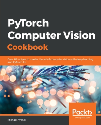 PyTorch Computer Vision Cookbook: Over 70 recipes to master the art of computer vision with deep learning and PyTorch 1.x - Avendi, Michael