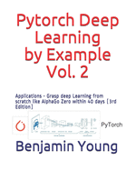 Pytorch Deep Learning by Example, Vol. 2: Applications - Grasp deep Learning from scratch like AlphaGo Zero within 40 days (3rd Edition)