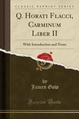 Q. Horati Flacci, Carminum Liber II: With Introduction and Notes (Classic Reprint) - Gow, James, Professor