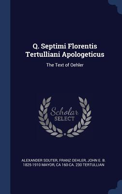 Q. Septimi Florentis Tertulliani Apologeticus: The Text of Oehler - Souter, Alexander, and Oehler, Franz, and Mayor, John E B 1825-1910