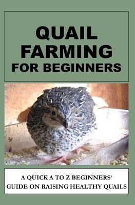 Quail Farming For Beginners: A Quick A To Z Beginners' Guide On Raising Healthy Quails - Otieno, F