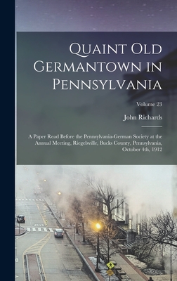 Quaint old Germantown in Pennsylvania; a Paper Read Before the Pennsylvania-German Society at the Annual Meeting, Riegelsville, Bucks County, Pennsylvania, October 4th, 1912; Volume 23 - Richards, John