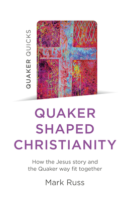 Quaker Quicks - Quaker Shaped Christianity: How the Jesus story and the Quaker way fit together - Russ, Mark