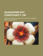 Quakerism Not Christianity: Or: Reasons for Renouncing the Doctrine of Friends