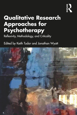 Qualitative Research Approaches for Psychotherapy: Reflexivity, Methodology, and Criticality - Tudor, Keith (Editor), and Wyatt, Jonathan (Editor)