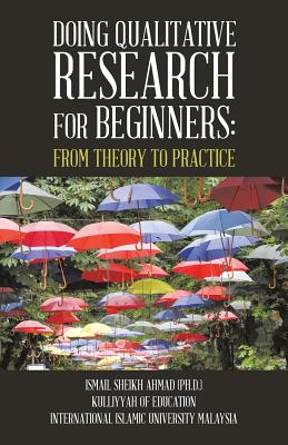 Qualitative Research for Beginners: From Theory to Practice - Sheikh Ahmad, Ismail, PhD