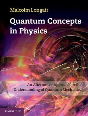 Quantum Concepts in Physics: An Alternative Approach to the Understanding of Quantum Mechanics - Longair, Malcolm