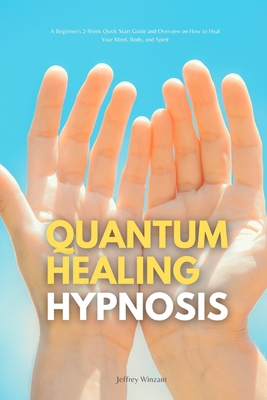 Quantum Healing Hypnosis: A Beginner's 2-Week Quick Start Guide and Overview on How to Heal Your Mind, Body, and Spirit: A Beginner's Overview, Review, and Analysis With Sample Recipes - Winzant, Jeffrey