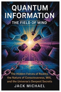 Quantum Information: The Field Of Mind: The Hidden Forces of Reality, the Nature of Consciousness, Free Will, and the Universe's Deepest Secrets