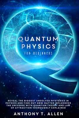 Quantum Physics for beginners: Reveal The Biggest Unsolved Mysteries In Physics And Find Out How Matter Influences The Universe With Quantum Theory and Law Of Attraction Thoroughly Explained - Allen, Anthony