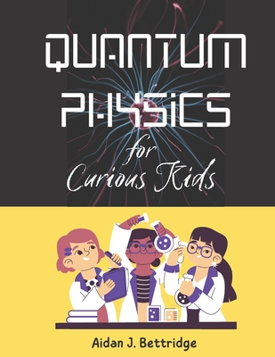 Quantum Physics for Curious Kids: Learning about matter, energy and the quantum world - Bettridge, Aidan