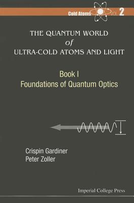 Quantum World of Ultra-Cold Atoms and Light, the - Book I: Foundations of Quantum Optics - Gardiner, Crispin W, and Zoller, Peter