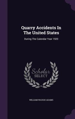 Quarry Accidents In The United States: During The Calendar Year 1920 - Adams, William Waugh