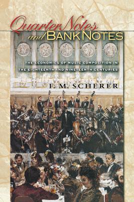 Quarter Notes and Bank Notes: The Economics of Music Composition in the Eighteenth and Nineteenth Centuries - Scherer, F M